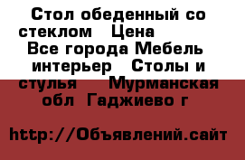 Стол обеденный со стеклом › Цена ­ 5 000 - Все города Мебель, интерьер » Столы и стулья   . Мурманская обл.,Гаджиево г.